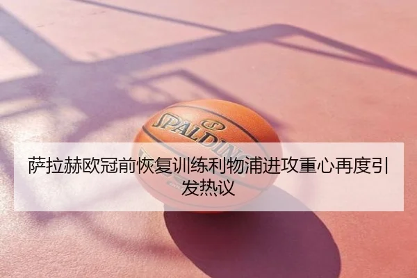 萨拉赫欧冠前恢复训练利物浦进攻重心再度引发热议