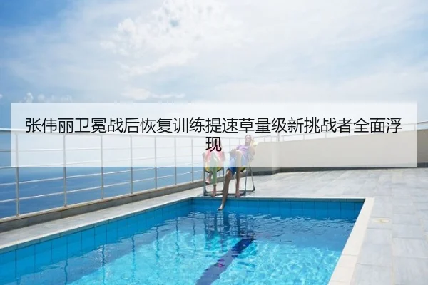 张伟丽卫冕战后恢复训练提速草量级新挑战者全面浮现