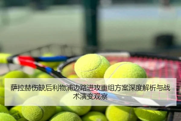 萨拉赫伤缺后利物浦边路进攻重组方案深度解析与战术演变观察