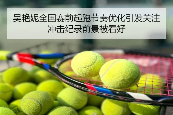 吴艳妮全国赛前起跑节奏优化引发关注 冲击纪录前景被看好