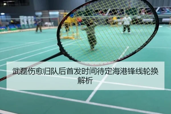 武磊伤愈归队后首发时间待定海港锋线轮换解析