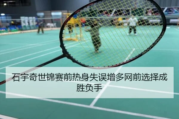 石宇奇世锦赛前热身失误增多网前选择成胜负手