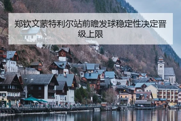 郑钦文蒙特利尔站前瞻发球稳定性决定晋级上限