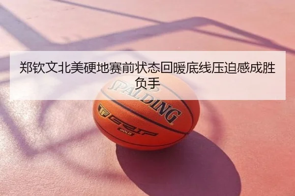 郑钦文北美硬地赛前状态回暖底线压迫感成胜负手