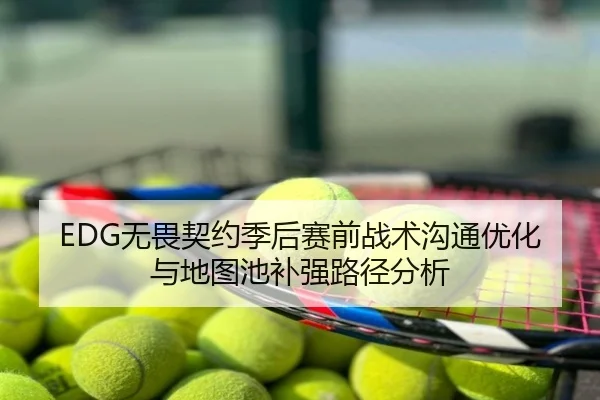 EDG无畏契约季后赛前战术沟通优化与地图池补强路径分析
