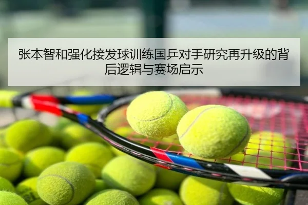 张本智和强化接发球训练国乒对手研究再升级的背后逻辑与赛场启示