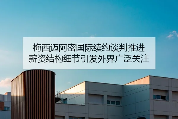 梅西迈阿密国际续约谈判推进 薪资结构细节引发外界广泛关注