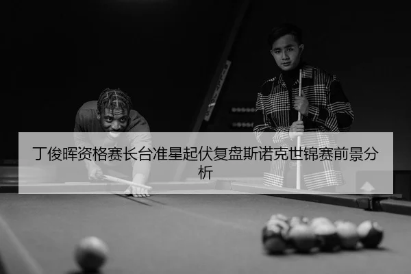 丁俊晖资格赛长台准星起伏复盘斯诺克世锦赛前景分析