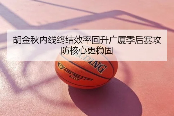 胡金秋内线终结效率回升广厦季后赛攻防核心更稳固