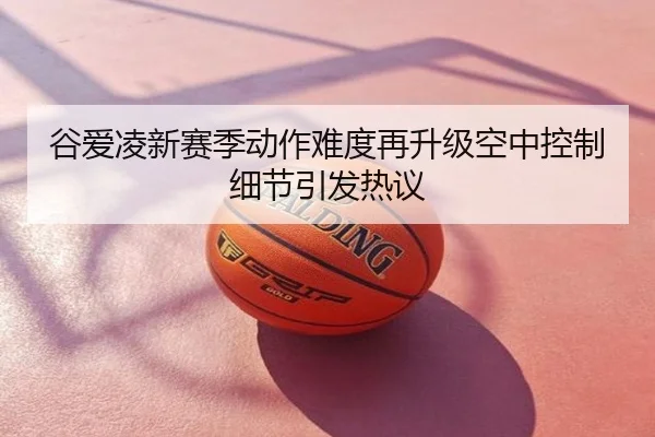 谷爱凌新赛季动作难度再升级空中控制细节引发热议