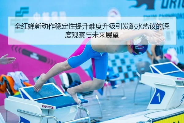 全红婵新动作稳定性提升难度升级引发跳水热议的深度观察与未来展望