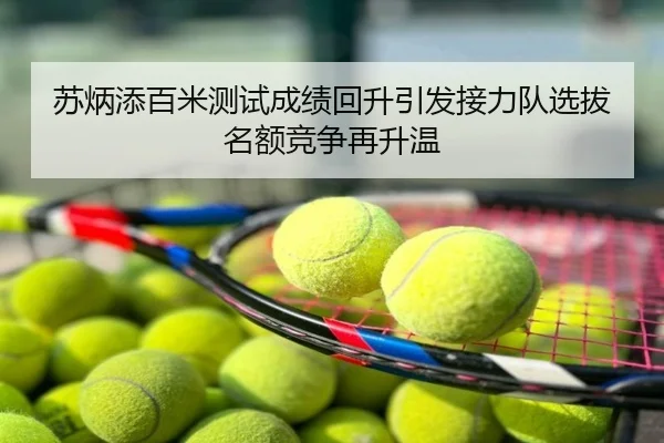 苏炳添百米测试成绩回升引发接力队选拔名额竞争再升温