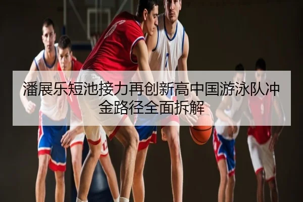 潘展乐短池接力再创新高中国游泳队冲金路径全面拆解