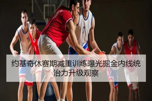 约基奇休赛期减重训练曝光掘金内线统治力升级观察
